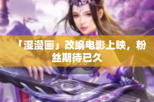 「湿漫画」改编电影上映，粉丝期待已久