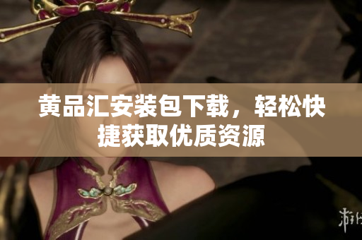 黄品汇安装包下载，轻松快捷获取优质资源