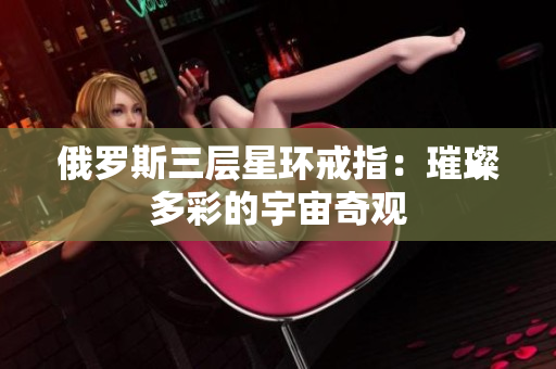 俄罗斯三层星环戒指：璀璨多彩的宇宙奇观