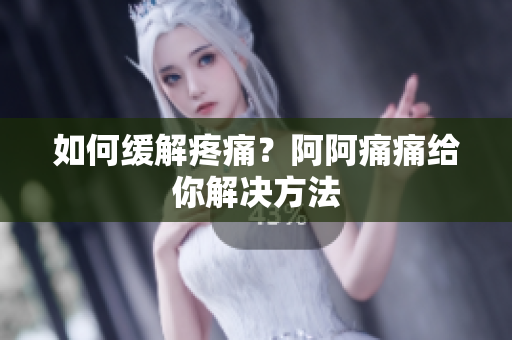 如何缓解疼痛？阿阿痛痛给你解决方法
