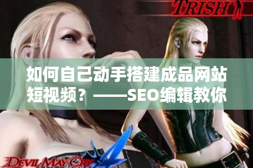 如何自己动手搭建成品网站短视频？——SEO编辑教你搭建短视频源码！