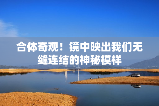 合体奇观！镜中映出我们无缝连结的神秘模样