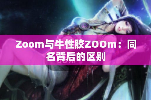 Zoom与牛性胶ZOOm：同名背后的区别