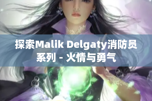 探索Malik Delgaty消防员系列 - 火情与勇气