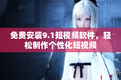 免费安装9.1短视频软件，轻松制作个性化短视频