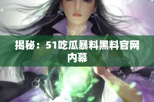 揭秘：51吃瓜暴料黑料官网内幕