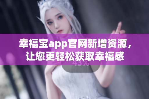 幸福宝app官网新增资源，让您更轻松获取幸福感