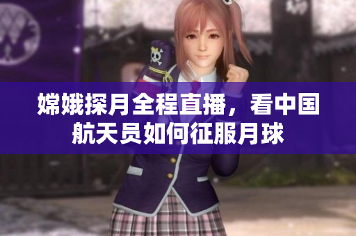 嫦娥探月全程直播，看中国航天员如何征服月球