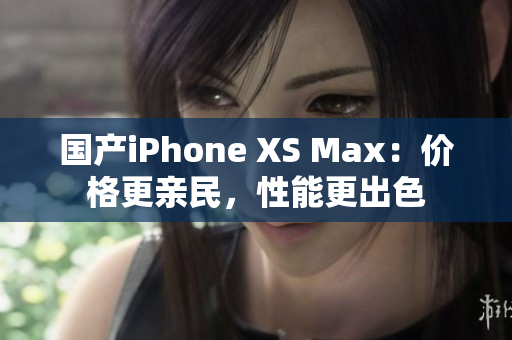国产iPhone XS Max：价格更亲民，性能更出色
