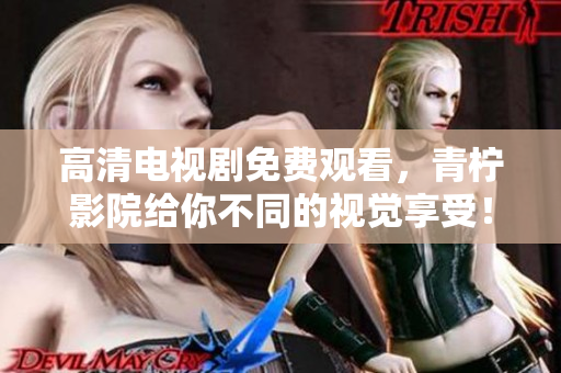 高清电视剧免费观看，青柠影院给你不同的视觉享受！