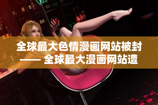 全球最大色情漫画网站被封—— 全球最大漫画网站遭封锁