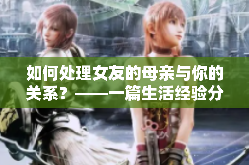 如何处理女友的母亲与你的关系？——一篇生活经验分享