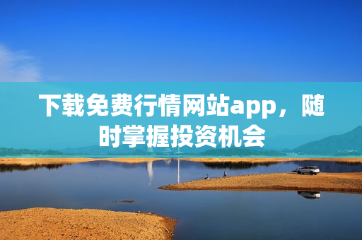 下载免费行情网站app，随时掌握投资机会