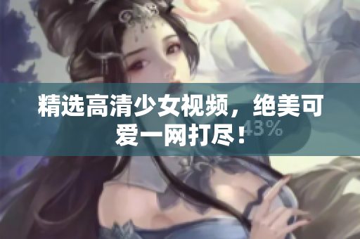 精选高清少女视频，绝美可爱一网打尽！