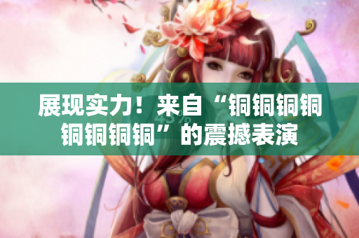 展现实力！来自“铜铜铜铜铜铜铜铜”的震撼表演