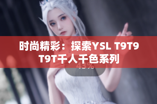时尚精彩：探索YSL T9T9T9T千人千色系列