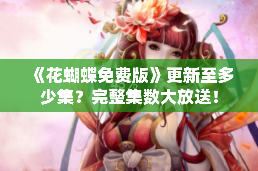 《花蝴蝶免费版》更新至多少集？完整集数大放送！