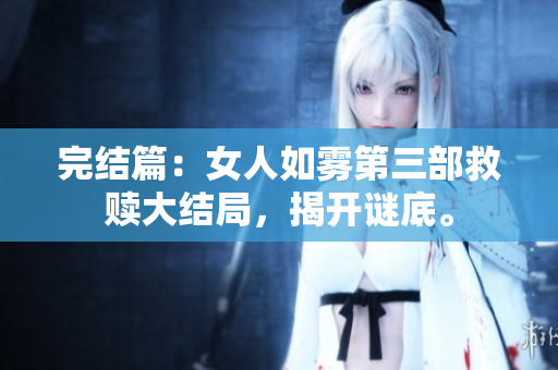 完结篇：女人如雾第三部救赎大结局，揭开谜底。