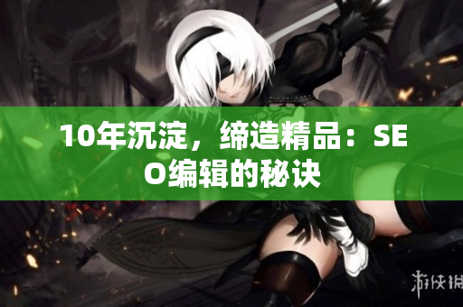 10年沉淀，缔造精品：SEO编辑的秘诀