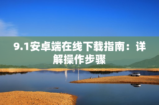 9.1安卓端在线下载指南：详解操作步骤