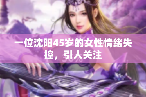 一位沈阳45岁的女性情绪失控，引人关注