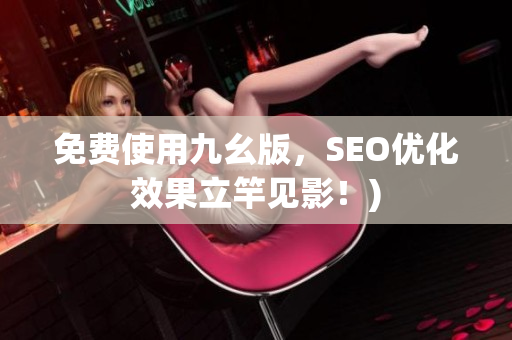免费使用九幺版，SEO优化效果立竿见影！)