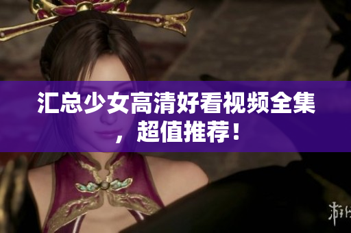 汇总少女高清好看视频全集，超值推荐！