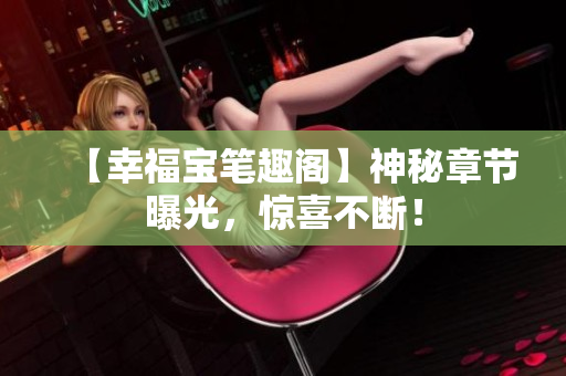 【幸福宝笔趣阁】神秘章节曝光，惊喜不断！