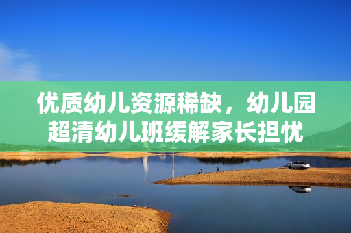 优质幼儿资源稀缺，幼儿园超清幼儿班缓解家长担忧