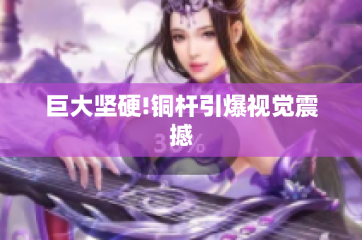 巨大坚硬!铜杆引爆视觉震撼