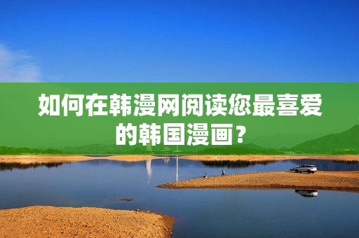如何在韩漫网阅读您最喜爱的韩国漫画？