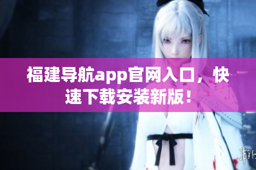 福建导航app官网入口，快速下载安装新版！