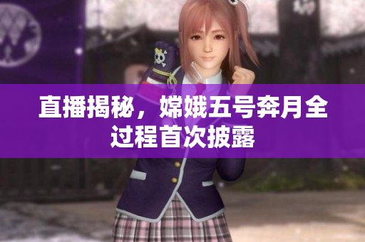 直播揭秘，嫦娥五号奔月全过程首次披露