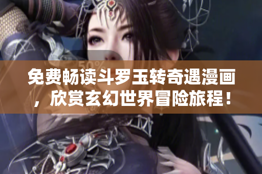免费畅读斗罗玉转奇遇漫画，欣赏玄幻世界冒险旅程！