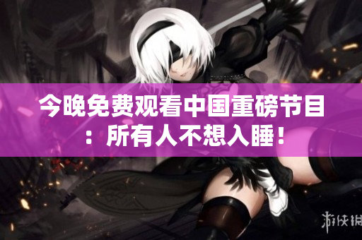 今晚免费观看中国重磅节目：所有人不想入睡！