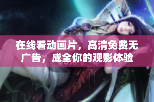 在线看动画片，高清免费无广告，成全你的观影体验