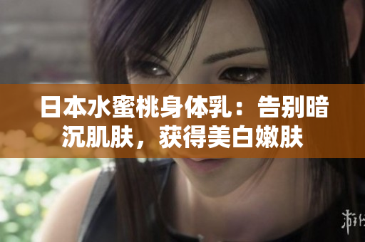 日本水蜜桃身体乳：告别暗沉肌肤，获得美白嫩肤