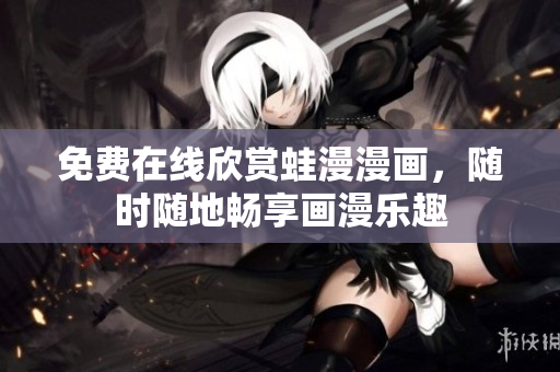 免费在线欣赏蛙漫漫画，随时随地畅享画漫乐趣