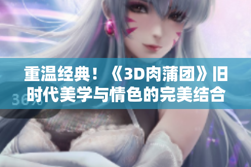 重温经典！《3D肉蒲团》旧时代美学与情色的完美结合