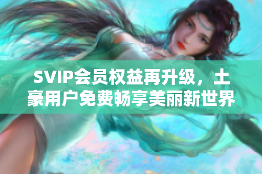 SVIP会员权益再升级，土豪用户免费畅享美丽新世界