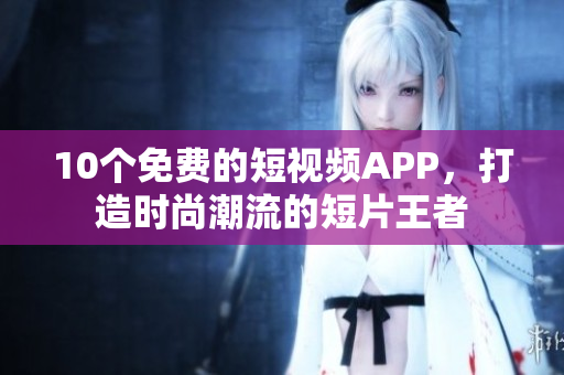 10个免费的短视频APP，打造时尚潮流的短片王者