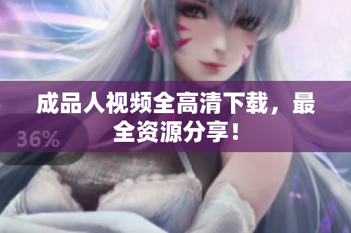 成品人视频全高清下载，最全资源分享！