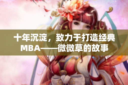 十年沉淀，致力于打造经典MBA——微微草的故事