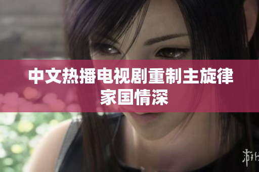 中文热播电视剧重制主旋律  家国情深