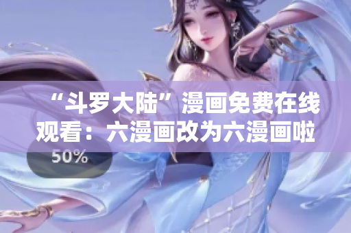 “斗罗大陆”漫画免费在线观看：六漫画改为六漫画啦！
