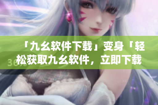 「九幺软件下载」变身「轻松获取九幺软件，立即下载」)