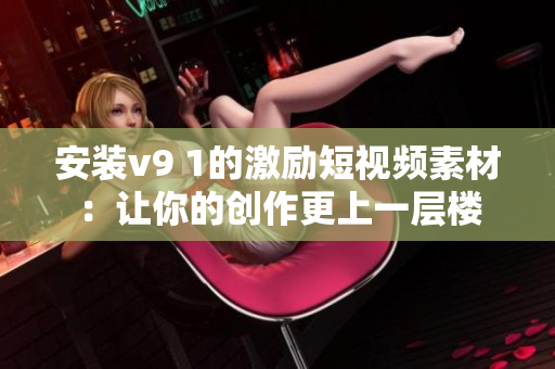 安装v9 1的激励短视频素材：让你的创作更上一层楼