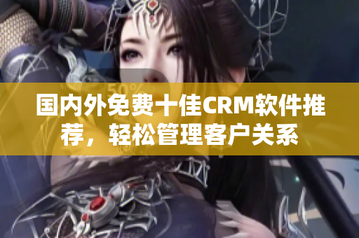 国内外免费十佳CRM软件推荐，轻松管理客户关系