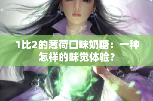 1比2的薄荷口味奶糖：一种怎样的味觉体验？