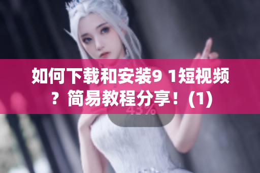 如何下载和安装9 1短视频？简易教程分享！(1)
